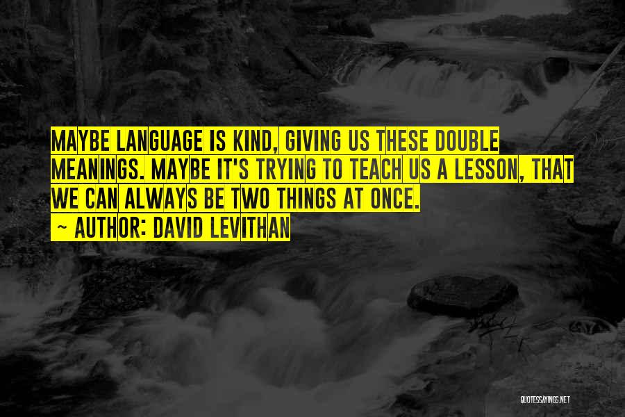 David Levithan Quotes: Maybe Language Is Kind, Giving Us These Double Meanings. Maybe It's Trying To Teach Us A Lesson, That We Can