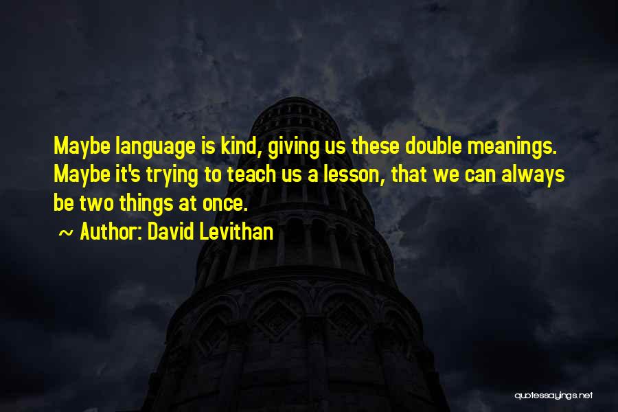 David Levithan Quotes: Maybe Language Is Kind, Giving Us These Double Meanings. Maybe It's Trying To Teach Us A Lesson, That We Can