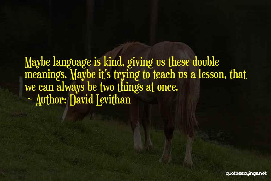 David Levithan Quotes: Maybe Language Is Kind, Giving Us These Double Meanings. Maybe It's Trying To Teach Us A Lesson, That We Can