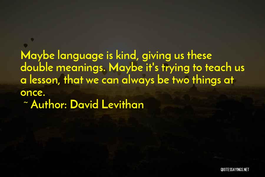 David Levithan Quotes: Maybe Language Is Kind, Giving Us These Double Meanings. Maybe It's Trying To Teach Us A Lesson, That We Can