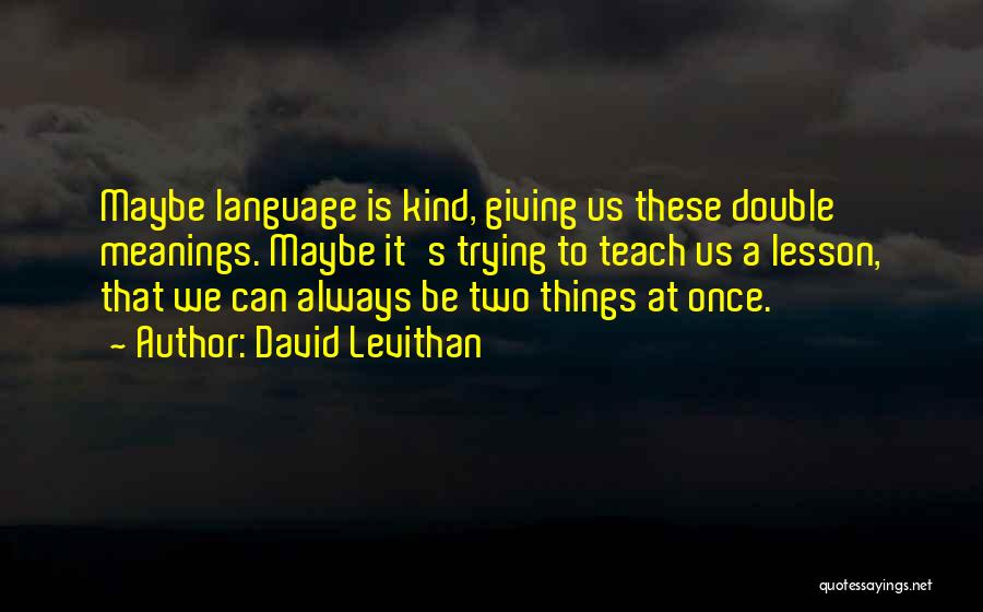 David Levithan Quotes: Maybe Language Is Kind, Giving Us These Double Meanings. Maybe It's Trying To Teach Us A Lesson, That We Can