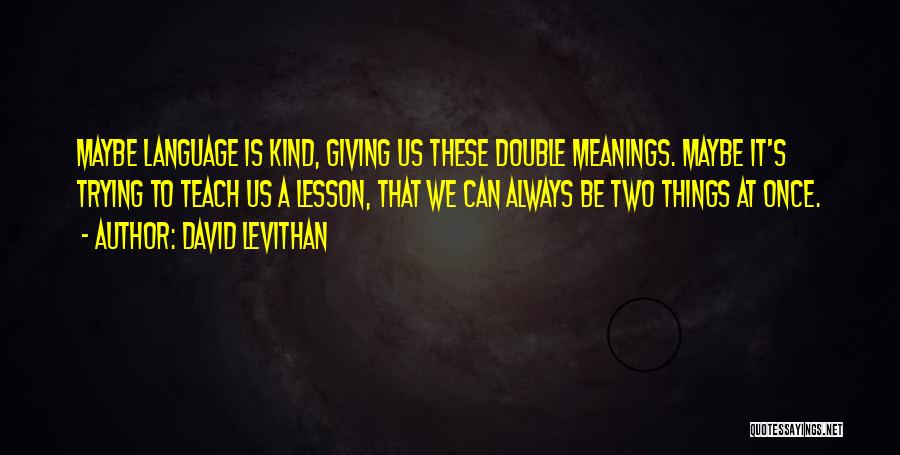 David Levithan Quotes: Maybe Language Is Kind, Giving Us These Double Meanings. Maybe It's Trying To Teach Us A Lesson, That We Can