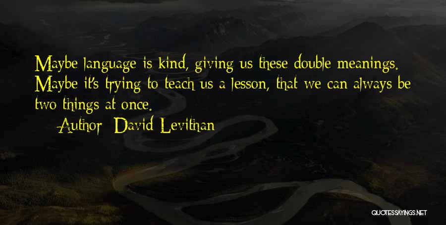 David Levithan Quotes: Maybe Language Is Kind, Giving Us These Double Meanings. Maybe It's Trying To Teach Us A Lesson, That We Can