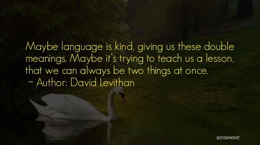 David Levithan Quotes: Maybe Language Is Kind, Giving Us These Double Meanings. Maybe It's Trying To Teach Us A Lesson, That We Can