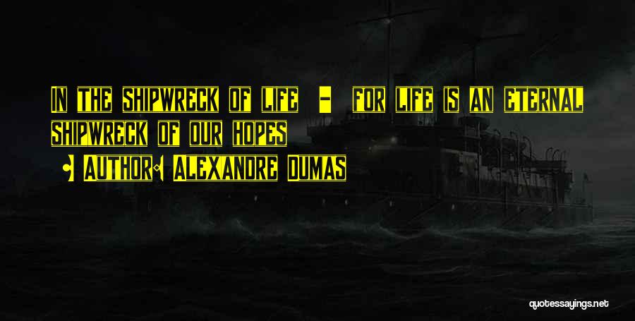 Alexandre Dumas Quotes: In The Shipwreck Of Life - For Life Is An Eternal Shipwreck Of Our Hopes