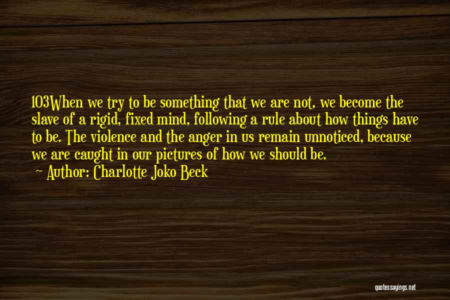 Charlotte Joko Beck Quotes: 103when We Try To Be Something That We Are Not, We Become The Slave Of A Rigid, Fixed Mind, Following