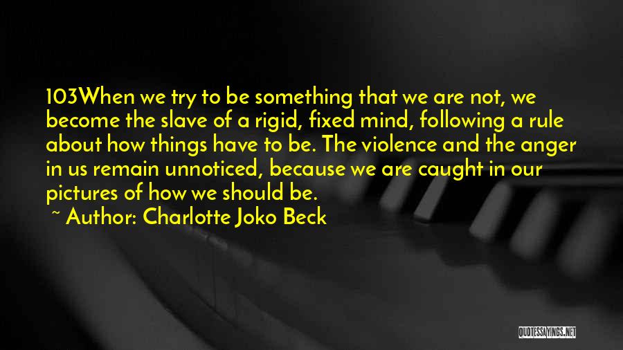 Charlotte Joko Beck Quotes: 103when We Try To Be Something That We Are Not, We Become The Slave Of A Rigid, Fixed Mind, Following