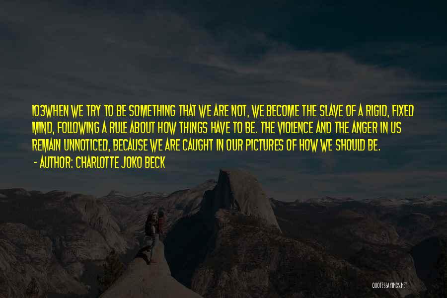 Charlotte Joko Beck Quotes: 103when We Try To Be Something That We Are Not, We Become The Slave Of A Rigid, Fixed Mind, Following