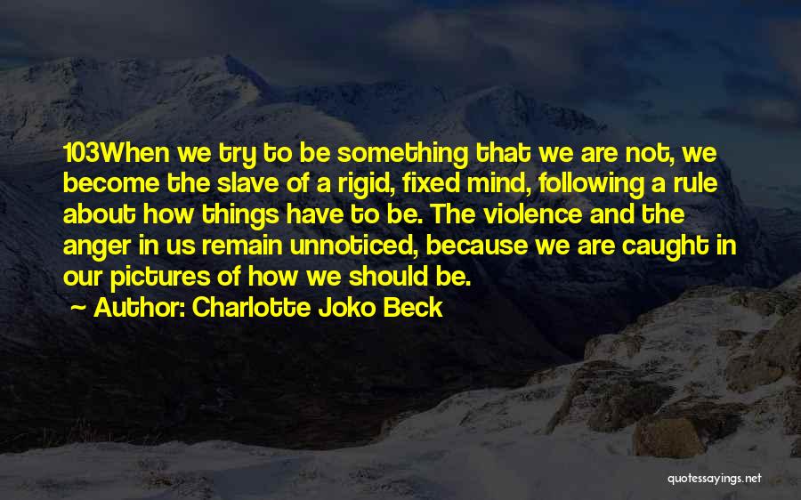 Charlotte Joko Beck Quotes: 103when We Try To Be Something That We Are Not, We Become The Slave Of A Rigid, Fixed Mind, Following