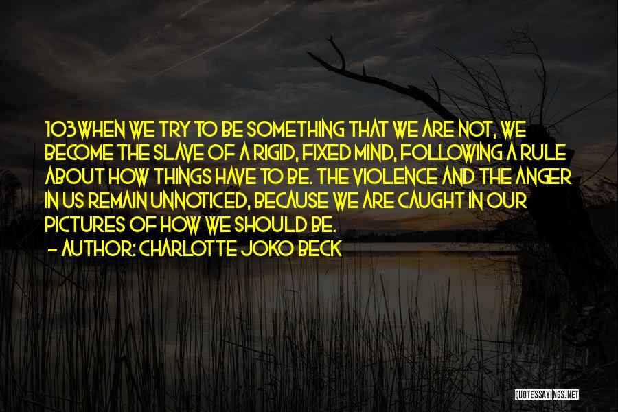 Charlotte Joko Beck Quotes: 103when We Try To Be Something That We Are Not, We Become The Slave Of A Rigid, Fixed Mind, Following
