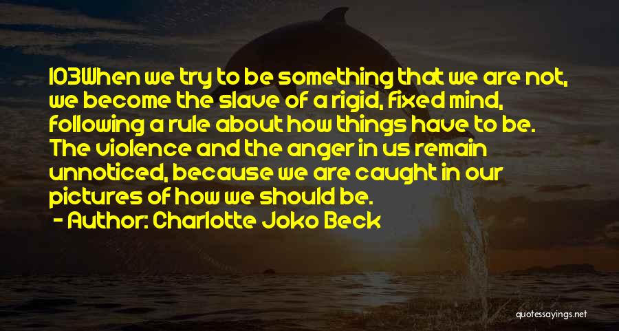 Charlotte Joko Beck Quotes: 103when We Try To Be Something That We Are Not, We Become The Slave Of A Rigid, Fixed Mind, Following