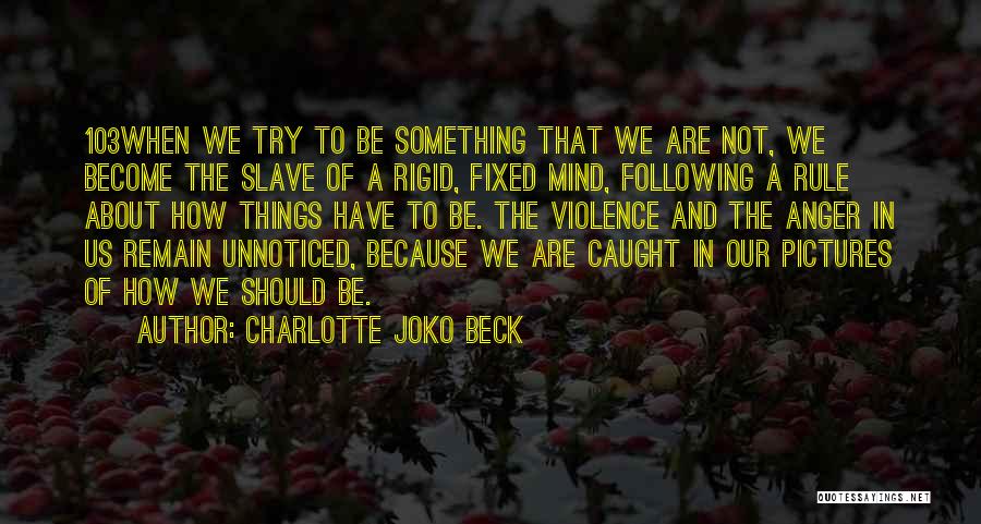 Charlotte Joko Beck Quotes: 103when We Try To Be Something That We Are Not, We Become The Slave Of A Rigid, Fixed Mind, Following