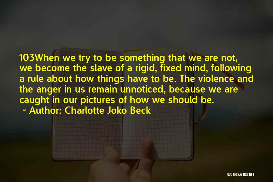 Charlotte Joko Beck Quotes: 103when We Try To Be Something That We Are Not, We Become The Slave Of A Rigid, Fixed Mind, Following