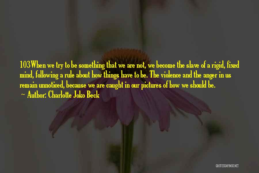 Charlotte Joko Beck Quotes: 103when We Try To Be Something That We Are Not, We Become The Slave Of A Rigid, Fixed Mind, Following