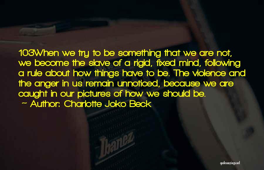 Charlotte Joko Beck Quotes: 103when We Try To Be Something That We Are Not, We Become The Slave Of A Rigid, Fixed Mind, Following