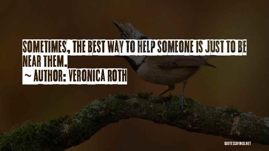 Veronica Roth Quotes: Sometimes, The Best Way To Help Someone Is Just To Be Near Them.