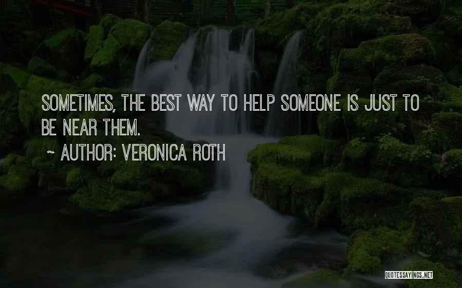 Veronica Roth Quotes: Sometimes, The Best Way To Help Someone Is Just To Be Near Them.