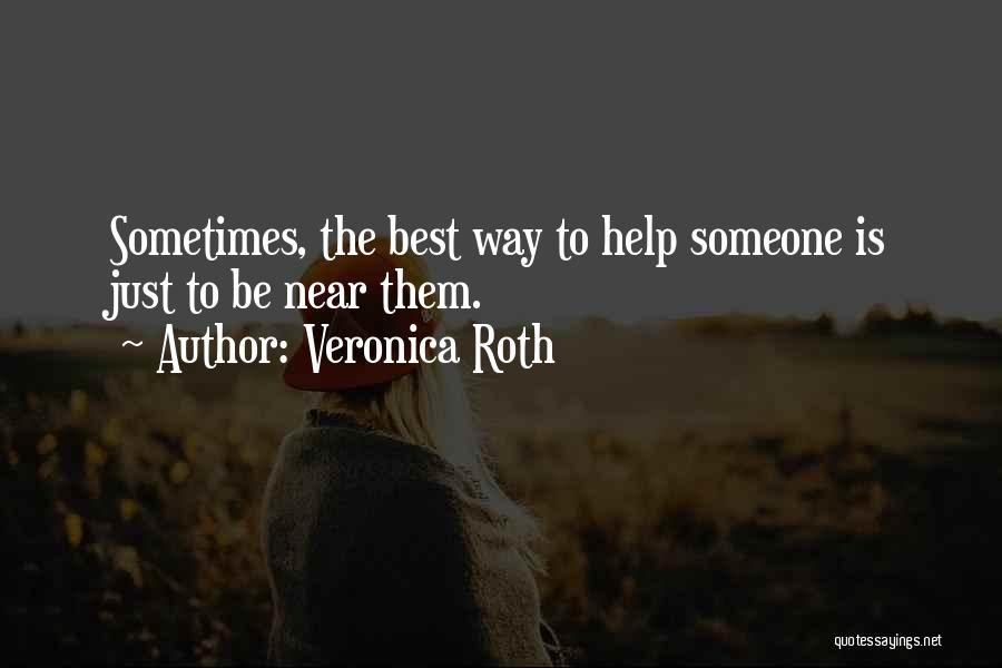 Veronica Roth Quotes: Sometimes, The Best Way To Help Someone Is Just To Be Near Them.