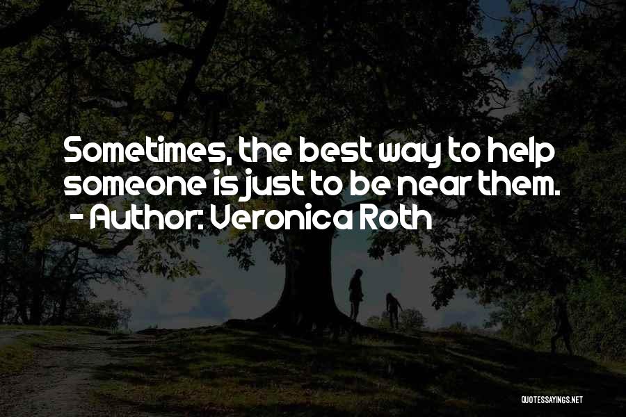 Veronica Roth Quotes: Sometimes, The Best Way To Help Someone Is Just To Be Near Them.