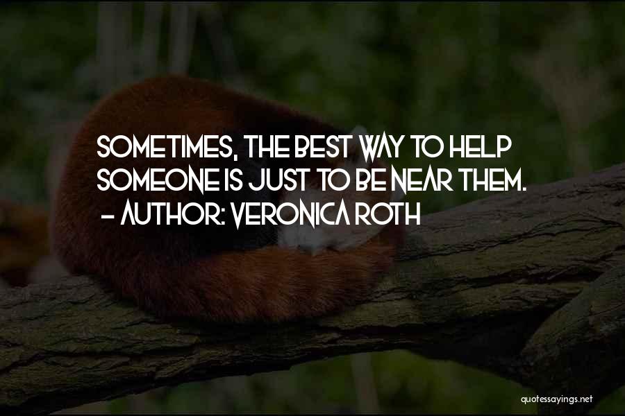 Veronica Roth Quotes: Sometimes, The Best Way To Help Someone Is Just To Be Near Them.