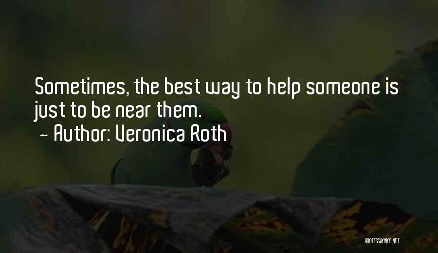 Veronica Roth Quotes: Sometimes, The Best Way To Help Someone Is Just To Be Near Them.