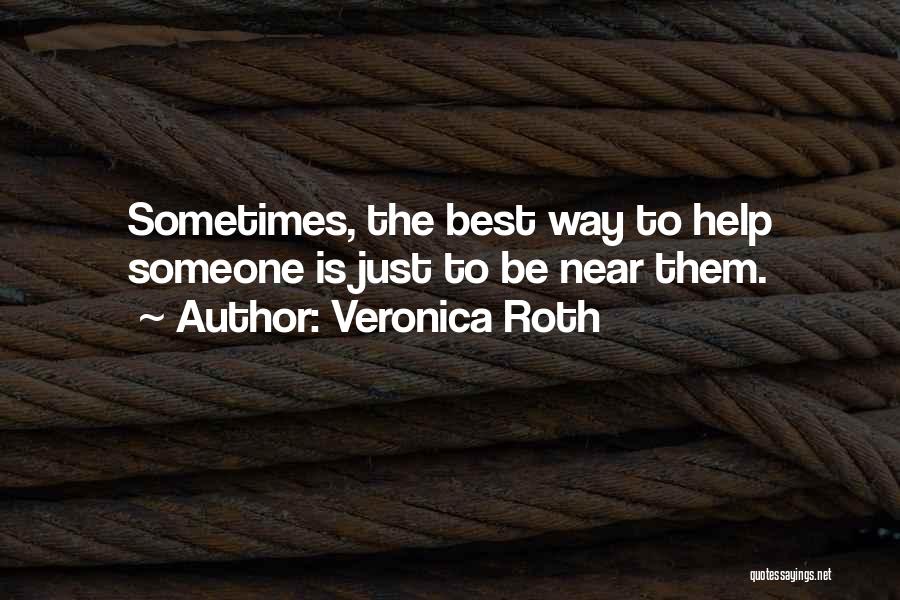 Veronica Roth Quotes: Sometimes, The Best Way To Help Someone Is Just To Be Near Them.