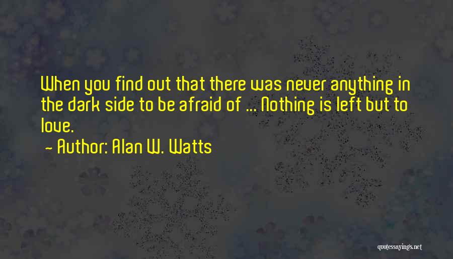 Alan W. Watts Quotes: When You Find Out That There Was Never Anything In The Dark Side To Be Afraid Of ... Nothing Is