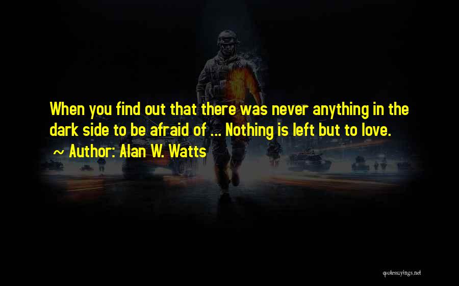 Alan W. Watts Quotes: When You Find Out That There Was Never Anything In The Dark Side To Be Afraid Of ... Nothing Is