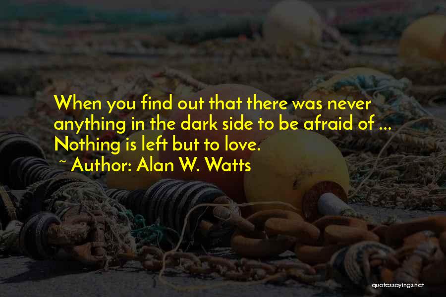 Alan W. Watts Quotes: When You Find Out That There Was Never Anything In The Dark Side To Be Afraid Of ... Nothing Is