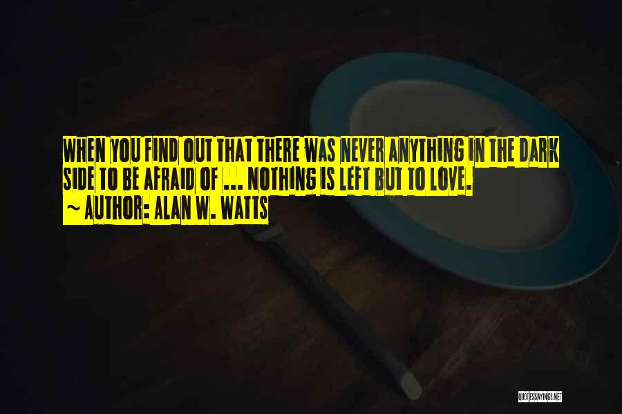 Alan W. Watts Quotes: When You Find Out That There Was Never Anything In The Dark Side To Be Afraid Of ... Nothing Is