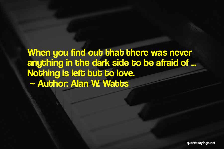 Alan W. Watts Quotes: When You Find Out That There Was Never Anything In The Dark Side To Be Afraid Of ... Nothing Is