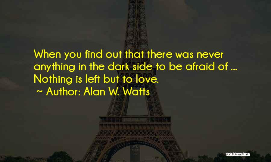 Alan W. Watts Quotes: When You Find Out That There Was Never Anything In The Dark Side To Be Afraid Of ... Nothing Is