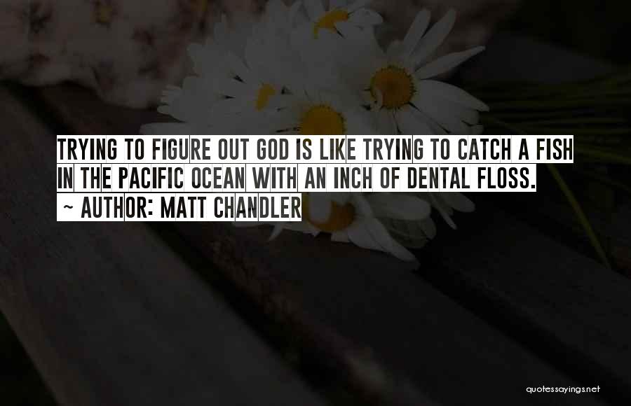 Matt Chandler Quotes: Trying To Figure Out God Is Like Trying To Catch A Fish In The Pacific Ocean With An Inch Of
