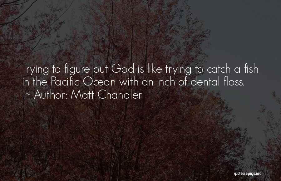 Matt Chandler Quotes: Trying To Figure Out God Is Like Trying To Catch A Fish In The Pacific Ocean With An Inch Of