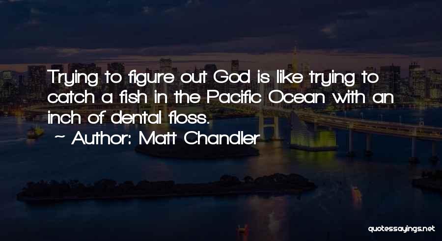 Matt Chandler Quotes: Trying To Figure Out God Is Like Trying To Catch A Fish In The Pacific Ocean With An Inch Of