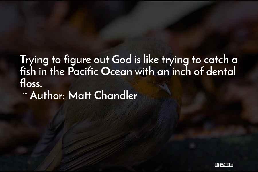 Matt Chandler Quotes: Trying To Figure Out God Is Like Trying To Catch A Fish In The Pacific Ocean With An Inch Of