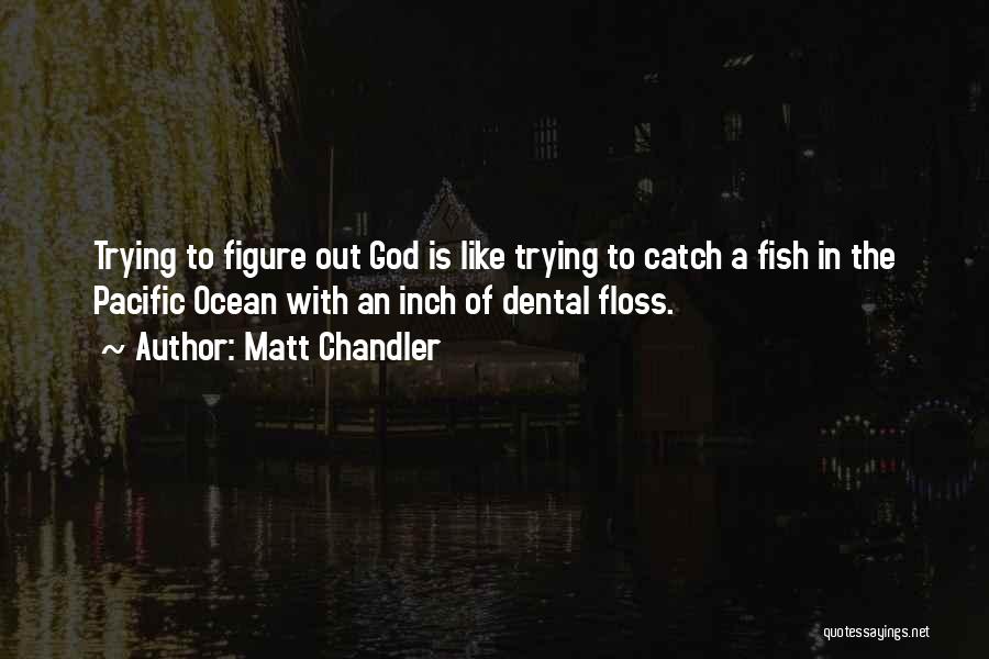 Matt Chandler Quotes: Trying To Figure Out God Is Like Trying To Catch A Fish In The Pacific Ocean With An Inch Of