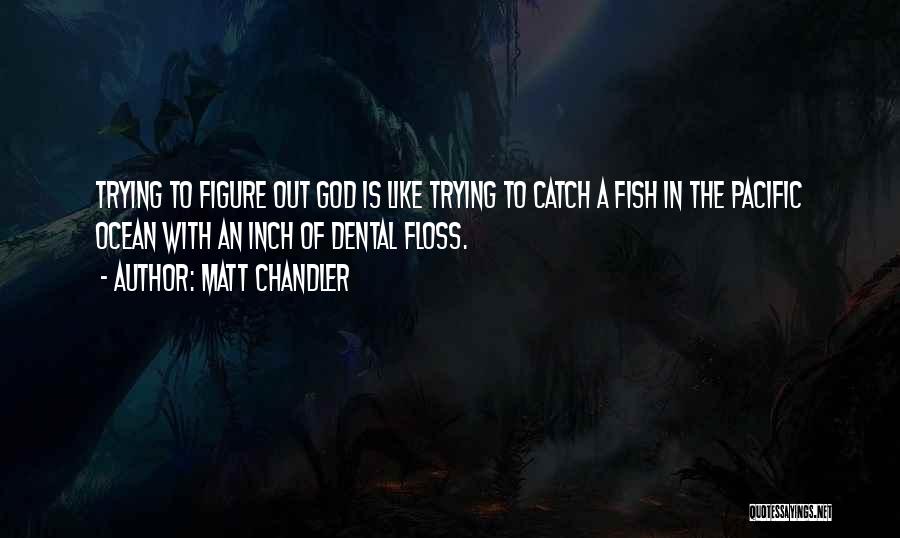 Matt Chandler Quotes: Trying To Figure Out God Is Like Trying To Catch A Fish In The Pacific Ocean With An Inch Of