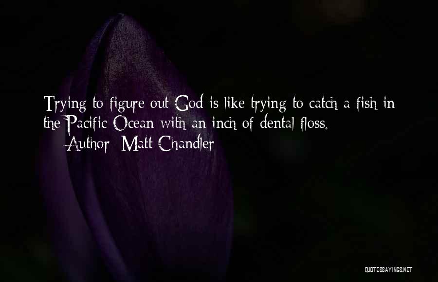 Matt Chandler Quotes: Trying To Figure Out God Is Like Trying To Catch A Fish In The Pacific Ocean With An Inch Of