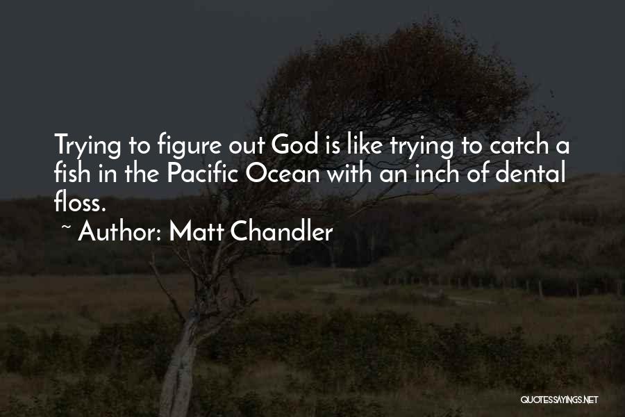 Matt Chandler Quotes: Trying To Figure Out God Is Like Trying To Catch A Fish In The Pacific Ocean With An Inch Of