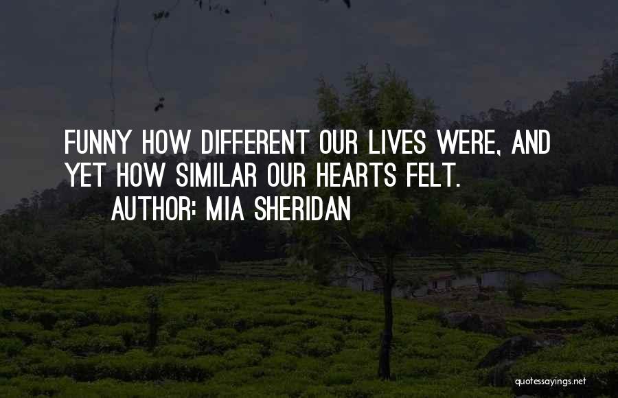 Mia Sheridan Quotes: Funny How Different Our Lives Were, And Yet How Similar Our Hearts Felt.