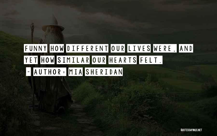 Mia Sheridan Quotes: Funny How Different Our Lives Were, And Yet How Similar Our Hearts Felt.