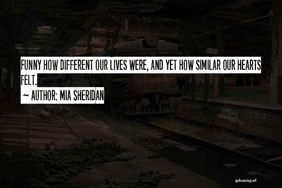 Mia Sheridan Quotes: Funny How Different Our Lives Were, And Yet How Similar Our Hearts Felt.