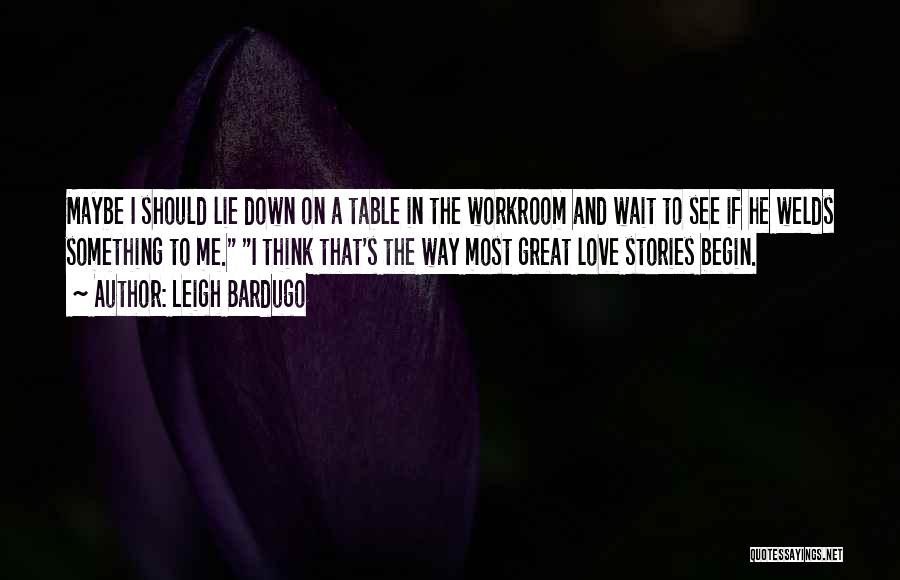 Leigh Bardugo Quotes: Maybe I Should Lie Down On A Table In The Workroom And Wait To See If He Welds Something To