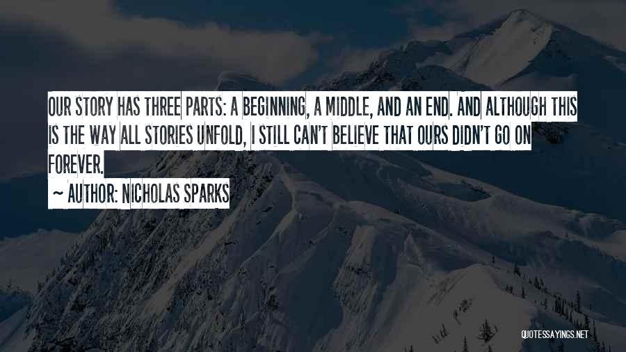 Nicholas Sparks Quotes: Our Story Has Three Parts: A Beginning, A Middle, And An End. And Although This Is The Way All Stories