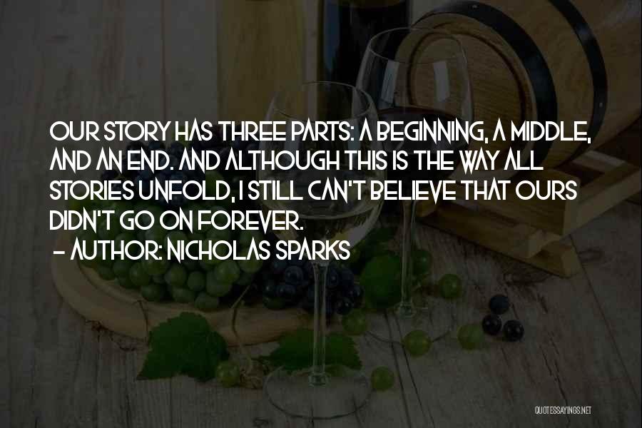 Nicholas Sparks Quotes: Our Story Has Three Parts: A Beginning, A Middle, And An End. And Although This Is The Way All Stories