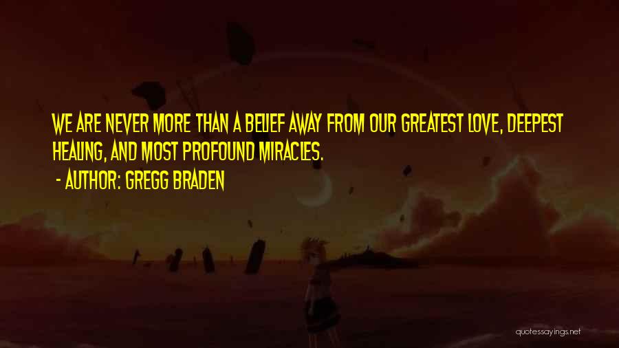 Gregg Braden Quotes: We Are Never More Than A Belief Away From Our Greatest Love, Deepest Healing, And Most Profound Miracles.