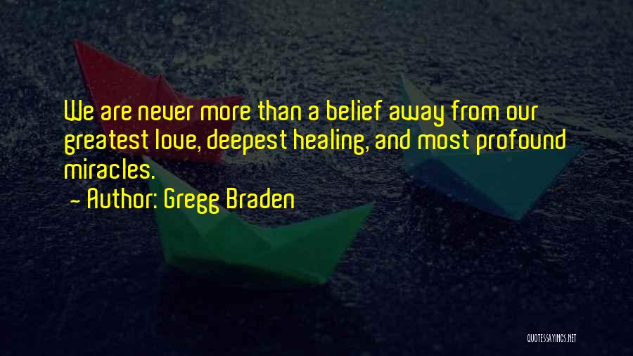 Gregg Braden Quotes: We Are Never More Than A Belief Away From Our Greatest Love, Deepest Healing, And Most Profound Miracles.