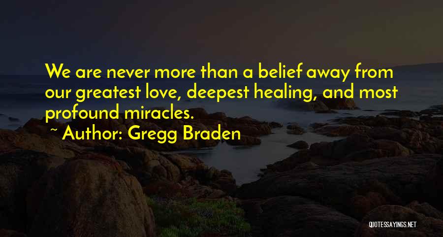 Gregg Braden Quotes: We Are Never More Than A Belief Away From Our Greatest Love, Deepest Healing, And Most Profound Miracles.