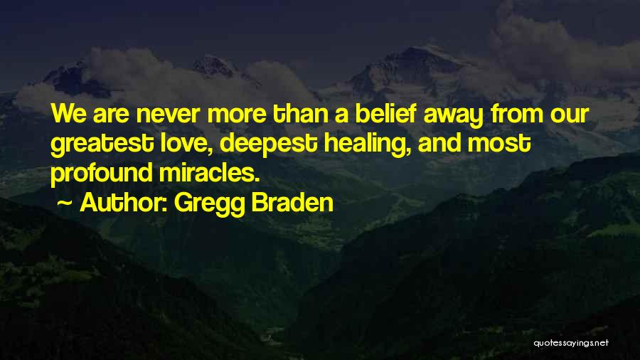 Gregg Braden Quotes: We Are Never More Than A Belief Away From Our Greatest Love, Deepest Healing, And Most Profound Miracles.